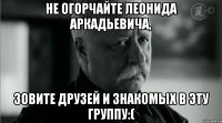 Не огорчайте Леонида Аркадьевича, зовите друзей и знакомых в эту группу:(