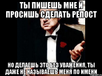 ты пишешь мне и просишь сделать репост но делаешь это без уважения, ты даже не называешь меня по имени