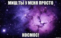 Миш,ты у меня просто космос!