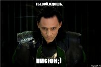 ты.всё.сдашь. писюн;)