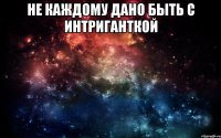 Не каждому дано быть с интриганткой 