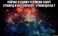 Сейчас я скажу что меня зовут Стюард И все спросят- стюардесса ? 