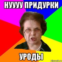 Нуууу придурки Уроды