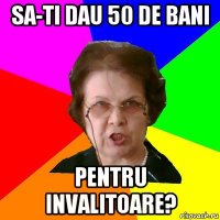 SA-TI DAU 50 DE BANI PENTRU INVALITOARE?