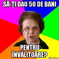 SĂ-ŢI DAU 50 DE BANI PENTRU ÎNVĂLITOARE?