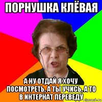 Порнушка клёвая А ну отдай я хочу посмотреть, а ты учись, а то в интернат переведу