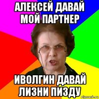 АЛЕКСЕЙ ДАВАЙ МОЙ ПАРТНЕР иволгин давай лизни пизду