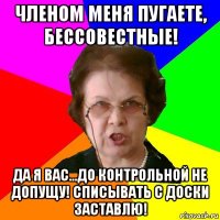 Членом меня пугаете, бессовестные! Да я вас...До контрольной не допущу! Списывать с доски заставлю!