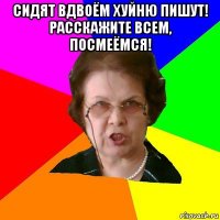 сидят вдвоём хуйню пишут! расскажите всем, посмеёмся! 