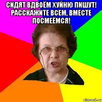 сидят вдвоём хуйню пишут! расскажите всем, вместе посмеёмся! 