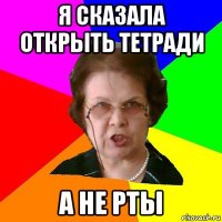 я сказала открыть тетради а не рты