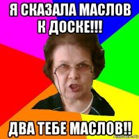 я сказала Маслов к доске!!! два тебе Маслов!!