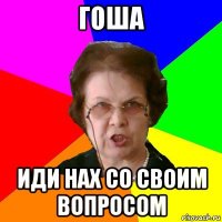 Гоша Иди нах со своим вопросом