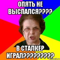 опять не выспался???? в сталкер играл?????????