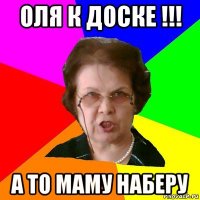 Оля к доске !!! А то маму наберу