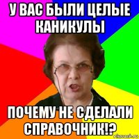 у вас были целые каникулы почему не сделали справочник!?