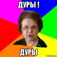 ДУРЫ ! ДУРЫ