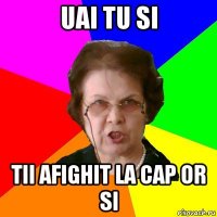 Uai tu si Tii afighit la cap or si