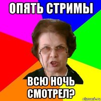 Опять стримы Всю ночь смотрел?