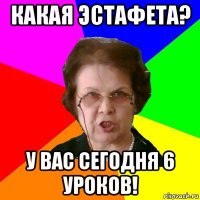 Какая эстафета? у вас сегодня 6 уроков!