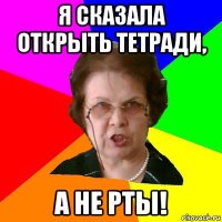 Я сказала открыть тетради, А не рты!