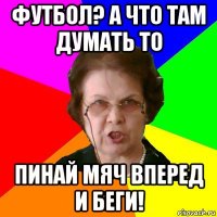 Футбол? А что там думать то Пинай мяч вперед и беги!