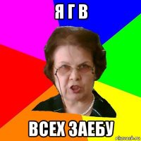 Я Г В Всех заебу