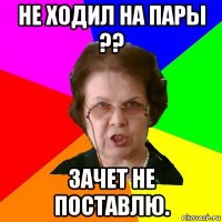 не ходил на пары ?? зачет не поставлю.