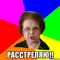  расстреляю!!