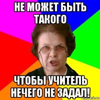 не может быть такого чтобы учитель нечего не задал!