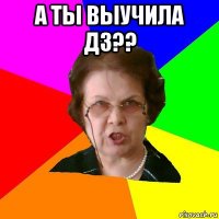 а ты выучила ДЗ?? 