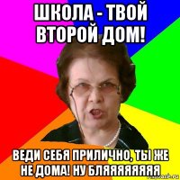 Школа - твой второй дом! Веди себя прилично, ты же не дома! Ну бляяяяяяяя