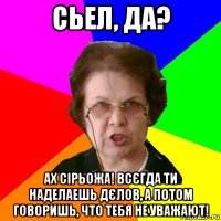 Сьел, да? Ах Сірьожа! Всєгда ти наделаешь дєлов, а потом говоришь, что тебя не уважают!