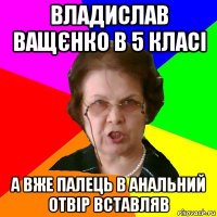 Владислав Ващєнко в 5 класі А вже палець в анальний отвір вставляв