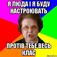 я Люда і я буду настроювать протів тебе весь клас