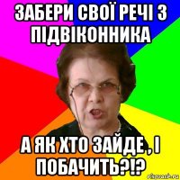 Забери свої речі з підвіконника а як хто зайде , і побачить?!?