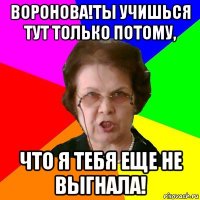 Воронова!Ты учишься тут только потому, что я тебя еще не выгнала!