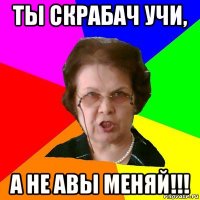 Ты скрабач учи, а не авы меняй!!!