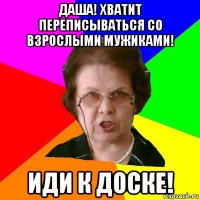 ДАША! хватит переписываться со взрослыми мужиками! иди к доске!