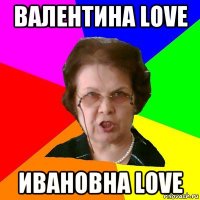 Валентина love Ивановна love