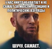 У нас никто не хватает и не сажает за мысли, позицию и политические взгляды Шучу, сажает.