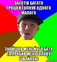 захотів багато грошей,гопнув одного малого знайшов мене його батя та пробив мені голову швайкою