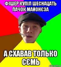 Фішер купіл шеснацать пачок майонєза а схавав только сємь