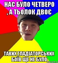 нас було четверо , а тьолок двоє таких гладіаторських боїв ще не було