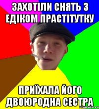 захотіли снять з едіком прастітутку приїхала його двоюродна сестра