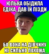 юлька обідила едіка, дав їй пізди бо вона на дівчину не сильно похожа