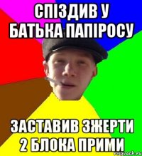 спіздив у батька папіросу заставив зжерти 2 блока прими