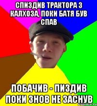 спиздив трактора з калхоза, поки батя був спав побачив - пиздив поки знов не заснув