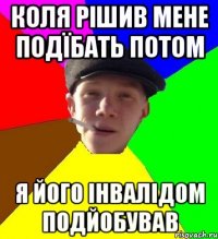 коля рішив мене подїбать потом я його інвалідом подйобував