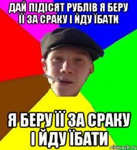 Дай підісят рублів я беру її за сраку і йду їбати я беру її за сраку і йду їбати